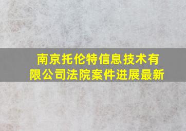 南京托伦特信息技术有限公司法院案件进展最新