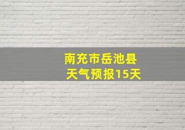 南充市岳池县天气预报15天