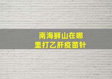 南海狮山在哪里打乙肝疫苗针