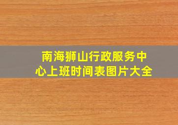 南海狮山行政服务中心上班时间表图片大全