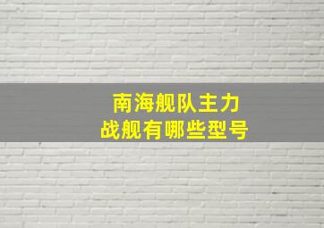 南海舰队主力战舰有哪些型号