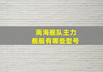 南海舰队主力舰艇有哪些型号