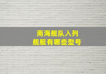 南海舰队入列舰艇有哪些型号