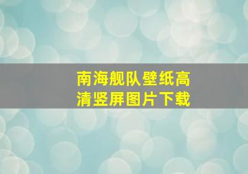 南海舰队壁纸高清竖屏图片下载