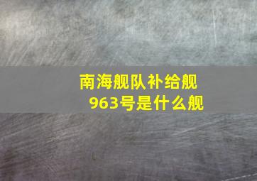 南海舰队补给舰963号是什么舰