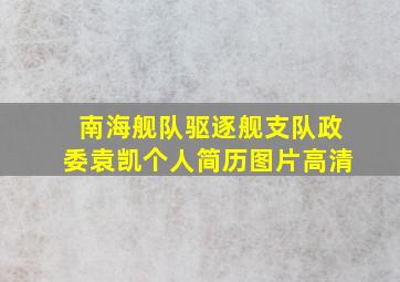 南海舰队驱逐舰支队政委袁凯个人简历图片高清