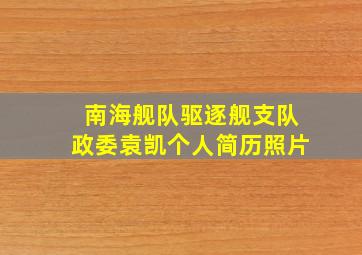 南海舰队驱逐舰支队政委袁凯个人简历照片