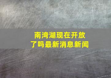 南湾湖现在开放了吗最新消息新闻