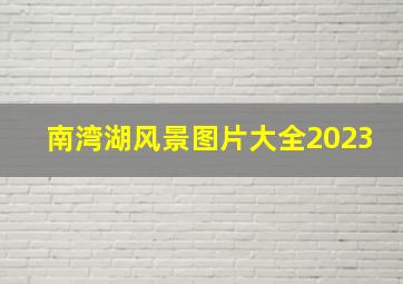 南湾湖风景图片大全2023