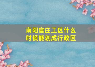 南阳官庄工区什么时候能划成行政区