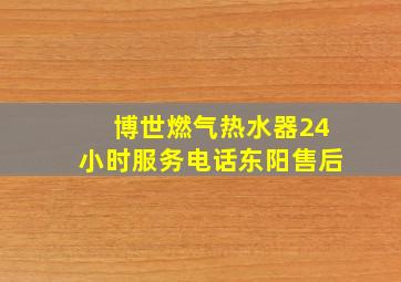 博世燃气热水器24小时服务电话东阳售后