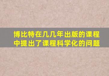 博比特在几几年出版的课程中提出了课程科学化的问题