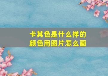 卡其色是什么样的颜色用图片怎么画