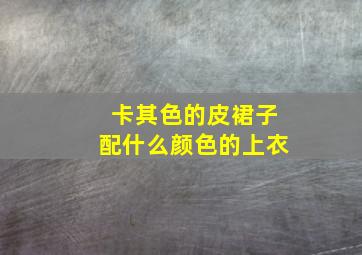 卡其色的皮裙子配什么颜色的上衣