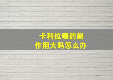 卡利拉嗪的副作用大吗怎么办