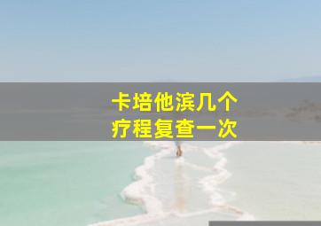 卡培他滨几个疗程复查一次