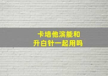 卡培他滨能和升白针一起用吗