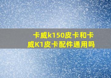 卡威k150皮卡和卡威K1皮卡配件通用吗