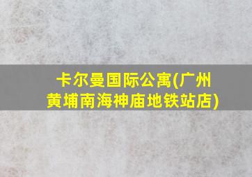 卡尔曼国际公寓(广州黄埔南海神庙地铁站店)