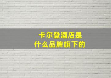 卡尔登酒店是什么品牌旗下的