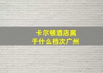 卡尔顿酒店属于什么档次广州