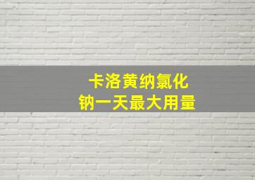 卡洛黄纳氯化钠一天最大用量