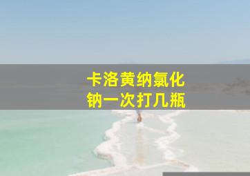 卡洛黄纳氯化钠一次打几瓶