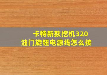 卡特新款挖机320油门旋钮电源线怎么接