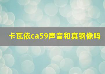 卡瓦依ca59声音和真钢像吗