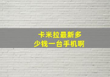 卡米拉最新多少钱一台手机啊