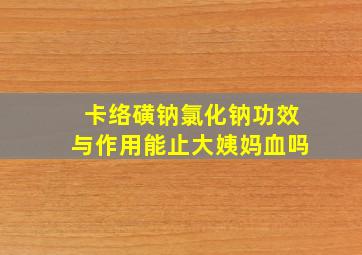 卡络磺钠氯化钠功效与作用能止大姨妈血吗