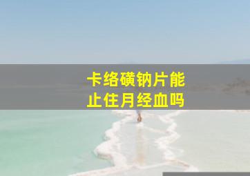 卡络磺钠片能止住月经血吗