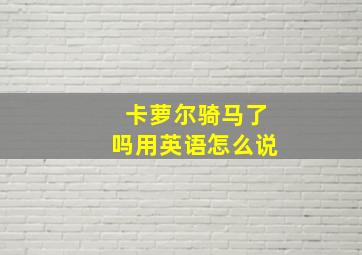 卡萝尔骑马了吗用英语怎么说