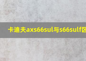 卡迪夫axs66sul与s66sulf区别