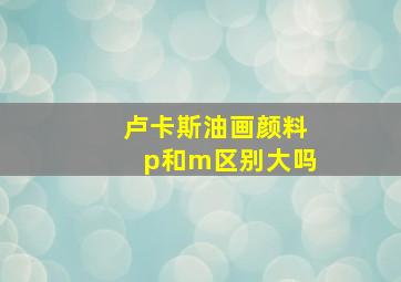 卢卡斯油画颜料p和m区别大吗