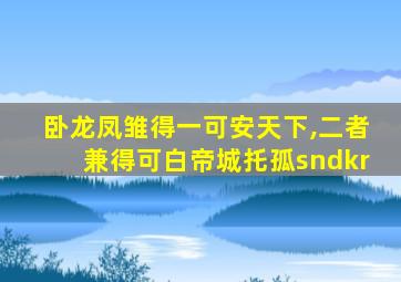 卧龙凤雏得一可安天下,二者兼得可白帝城托孤sndkr