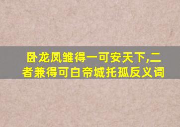 卧龙凤雏得一可安天下,二者兼得可白帝城托孤反义词