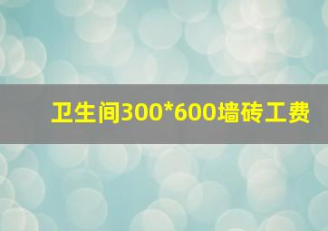 卫生间300*600墙砖工费