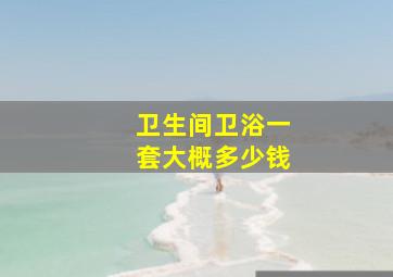 卫生间卫浴一套大概多少钱