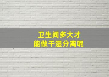 卫生间多大才能做干湿分离呢