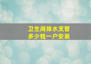 卫生间排水支管多少钱一户安装