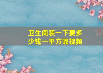 卫生间装一下要多少钱一平方呢视频