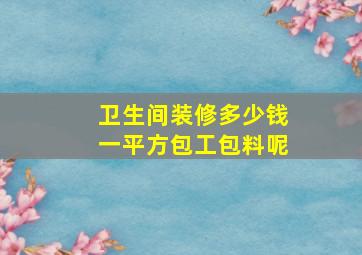 卫生间装修多少钱一平方包工包料呢