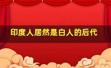 印度人居然是白人的后代