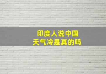 印度人说中国天气冷是真的吗