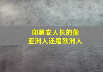 印第安人长的像亚洲人还是欧洲人