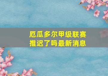 厄瓜多尔甲级联赛推迟了吗最新消息