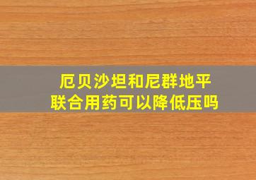 厄贝沙坦和尼群地平联合用药可以降低压吗