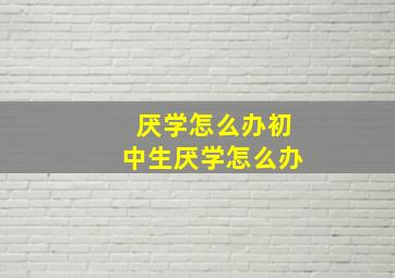 厌学怎么办初中生厌学怎么办