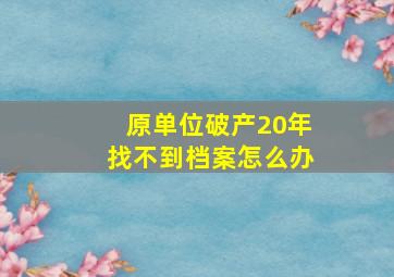 原单位破产20年找不到档案怎么办